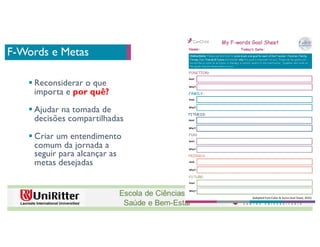 F-Words e Metas
§ Reconsiderar o que
importa e por quê?
§ Ajudar na tomada de
decisões compartilhadas
§ Criar um entendimento
comum da jornada a
seguir para alcançar as
metas desejadas
 