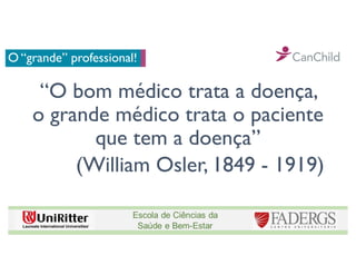 O “grande” professional!
“O bom médico trata a doença,
o grande médico trata o paciente
que tem a doença”
(William Osler, 1849 - 1919)
 