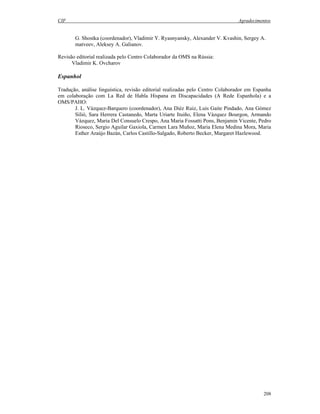 CIF Agradecimentos
208
G. Shostka (coordenador), Vladimir Y. Ryasnyansky, Alexander V. Kvashin, Sergey A.
matveev, Aleksey A. Galianov.
Revisão editorial realizada pelo Centro Colaborador da OMS na Rússia:
Vladimir K. Ovcharov
Espanhol
Tradução, análise linguística, revisão editorial realizadas pelo Centro Colaborador em Espanha
em colaboração com La Red de Habla Hispana en Discapacidades (A Rede Espanhola) e a
OMS/PAHO:
J. L. Vázquez-Barquero (coordenador), Ana Diéz Ruiz, Luis Gaite Pindado, Ana Gómez
Silió, Sara Herrera Castanedo, Marta Uriarte Ituiño, Elena Vázquez Bourgon, Armando
Vázquez, Maria Del Consuelo Crespo, Ana Maria Fossatti Pons, Benjamin Vicente, Pedro
Rioseco, Sergio Aguilar Gaxiola, Carmen Lara Muñoz, Maria Elena Medina Mora, Maria
Esther Araújo Bazán, Carlos Castillo-Salgado, Roberto Becker, Margaret Hazlewood.
 