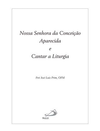 Nossa Senhora da Conceição
Aparecida
e
Cantar a Liturgia
Frei José Luiz Prim, OFM
 