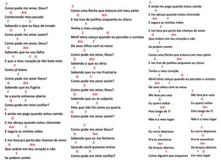 C
Como pode me amar, Deus?
G Am
Conhecendo meu pecado
F C
Sabendo o que eu faço de errado
G F
Como pode me amar assim?
C
Como pode me amar, Deus?
G Am
Sabendo que eu sou falho
F C G
E que o meu coração já não bate mais
F
Como já bateu
C
Como pode me amar Deus?
G Am
Sabendo que eu fugiria
F C
Se a porta estivesse aberta
G F
Como pode em mim confiar?
C
E ainda me pega quando estou caindo
G
E me abraça quando estou chorando
Am F
E segura as minhas mãos
C
E me leva pra perto das chamas de amor
G Am
Que ardem em teu coração e não
F
Se podem conter
C
Como uma flecha que estoura em meu peito
G Am
E me traz de joelhos enquanto eu choro
F
Tenha o meu coração
C G
Minh'alma soluça quando eu percebo o contato
Am F
De seus olhos com os meus
C
Como pode me amar, Deus?
G Am
Sabendo o que eu diria
F C
Sabendo que eu me frustraria
G F
Como pode me amar assim?
C
Como pode me amar, Deus?
G Am
Sabendo que eu te culparia
F C
Pelo que não foi como eu queria
G F
Como pode me amar assim?
C
Como pode me amar Deus?
G Am
Sabendo que eu me fecharia
F C
Quando você quisesse entrar
G F
Como pode em mim confiar?
C
E ainda me pega quando estou caindo
G
E me abraça quando estou chorando
Am F
E segura as minhas mãos
C
E me leva pra perto das chamas de amor
G Am
Que ardem em teu coração e não
F
Se podem conter
C
Como uma flecha que estoura em meu peito
G Am
E me traz de joelhos enquanto eu choro
F
Tenha o meu coração
C G
Minh'alma soluça quando eu percebo o contato
Am F
De seus olhos com os meus
C
Me leva pra casa
G
Eu quero voltar
Am
Pois longe de Ti
F
Não é o meu lugar
C
Eu corro depressa
G
Pra te encontrar
Am
De braços abertos
F
Como alguém que esqueceu
C
Me leva pra casa
G
Eu quero voltar
Am
Pois longe de Ti
F
Não é o meu lugar
C
Eu corro depressa
G
Pra te encontrar
Am
De braços abertos
F G
Em meu lugar
 