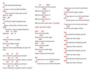 C9
Tudo está preparado aqui
F9
A casa e o meu coração também
C9/E
Tu És o único motivo que me fez
F9/C G F9/C
Che___gar
C9
Os filhos já estão chegando aqui
F9
Agora, somos dois ou três ou mais
C9/E
Encontre o meu coração disposto a
F9/C G F9/C
Queimar por Ti
C9
Todos os versos e canções
F9
Que eu conseguir cantar
C9 F9
Todas as vezes quebrantado, só quero Te
falar
Am G F9
Teu é o reino e a glória pra sempre!
Am G F9
Teu é o domínio e o poder, amém e amém!
Am G F9
Teu é o reino e a glória pra sempre!
Am G F9
Teu é o domínio e o poder, amém e amém!
C9 F9/C
Só Tu és santo! Só Tu és santo!
C9/E
Não há outro como Tu
Dm7
Não há outro como Tu
C9/E
Não há outro como Tu
F9
Não há outro como Jesus (2 vezes)
( Dm7 C/E Am7 G/B )
Dm7 C/E
Uma coisa vou pedir
Am7
Deixa eu ficar neste lugar
G/B
Todos os dias da minha vida
Dm7 C/E
Uma coisa vou pedir
Am7
Deixa eu ficar neste lugar
G/B
Todos os dias da minha vida
Dm
É aqui que eu me sinto muito bem
C/E Am7
É aqui que eu me sinto muito bem
É aqui que eu me sinto muito bem
G/B
E não há outro lugar melhor
Dm
É aqui que eu me sinto muito bem
C/E Am7
É aqui que eu me sinto muito bem
É aqui que eu me sinto muito bem
G/B
E não há outro lugar melhor
Dm
Nós adoramos Aquele que faz
C/E
Vento aos Teus anjos
Am7
Nós adoramos Aquele que faz
G/B
Fogo aos Teus ministros
Dm
Nós adoramos Aquele que faz
C/E
Vento aos Teus anjos
Am7
Nós adoramos Aquele que faz
G/B
Fogo aos Teus ministros
 