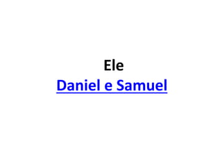 Ele
Daniel e Samuel
 