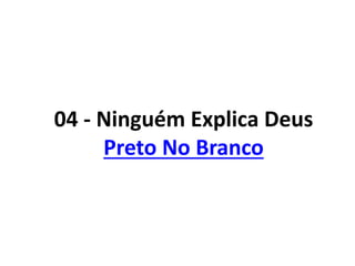 04 - Ninguém Explica Deus
Preto No Branco
 