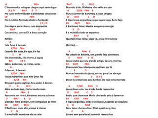 A F#m
O Homem dos milagres chegou aqui neste lugar
( E ) D Bm7 E D
Pra curar enfermidades e problemas solucionar
C# F#m
Ele é médico formado desde a fundação
( E ) D
Cura lepra, cura câncer, cura depressão
Bm7 E
Cura coluna, cura AIDS e troca coração
Refrão:
A
Este Deus é demais
E/G# F#m
Quando Ele quer, Ele age, Ele faz
E D
Ele é tremendo, Ele é forte, é capaz
Bm E4 E
Sábio, poderoso, se creres, verás
A
É demais, é demais
E/G# F#m
Todas maravilhas que este Deus faz
A/C# Bm
Ninguém pode explicar, Seu poder é demais
E A D E )
Além de tudo isso, Ele faz muito mais
A F#m E
Passando em Jericó, Bartimeu estava a clamar
D Bm7 E D
Dizendo: Filho de Davi, tem compaixão de mim
C# C#/F F#m
E Bartimeu, mais alto, estava à clamar
E D
E a multidão mandava ele se calar
Bm7 E D E )
Dizendo à ele: O Mestre não vai te escutar
A E/G# F#m E
Mas o clamor de Bartimeu à Jesus chegou
D Bm7 E D
E logo Jesus perguntou: o que queres que Eu te faça
C# C#/F F#m
E Bartimeu falou: Mestre eu quero enxergar
E D
E a multidão toda se espantou
Bm7 E
Quando Jesus falou: Cego vê, a sua fé te salvou
(Refrão)....
A F#m E
Na cidade de Betânia, um grande fato aconteceu
D Bm7 E D
Jesus soube que seu grande amigo, Lázaro, morreu
C# C#/F F#m
Chamando Seus discípulos partiram pra lá
E D
Marta chorando viu Jesus, correu para Lhe abraçar
Bm7 E D E )
Disse: Se estivesses aqui Senhor, ele não teria morrido
A E/G# F#m E
Jesus disse a ela teu irmão há de ressuscitar
D Bm7 E D
Pediu que chamasse Maria chorando veio à lamentar
C# C#/F F#m
E logo perguntou, onde o colocou Chegando ao sepulcro
E D Bm7
Meu Jesus chorou disse: Tirai a pedra e gritou
E A
Lázaro vem para fora E o morto ressuscitou
 