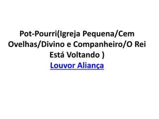 Pot-Pourri(Igreja Pequena/Cem
Ovelhas/Divino e Companheiro/O Rei
Está Voltando )
Louvor Aliança
 