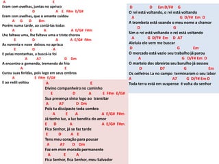 A E
Eram cem ovelhas, juntas no aprisco
D A E F#m E/G#
Eram cem ovelhas, que o amante cuidou
A G D Dm
Porém numa tarde, ao contá-las todas
A E A A E/G# F#m
Lhe faltava uma, lhe faltava uma e triste chorou
E D A A E/G# F#m
As noventa e nove deixou no aprisco
E D A
E pelas montanhas, a buscá-la foi
A A7 D Dm
A encontro-a gemendo, tremendo de frio
A E
Curou suas feridas, pois logo em seus ombros
A E F#m E/G#
E ao redil voltou
D D Em D/F# G
O rei está voltando, o rei está voltando
A G D/F# Em D
A trombeta está soando o meu nome a chamar
D G
Sim o rei está voltando o rei está voltando
A G D/F# Em D A7
Aleluia ele vem me buscar
D G Em
O mercado está vazio seu trabalho já parou
A G D/F# Em D
O martelo dos obreiros seu barulho já sessou
D D7 G Em
Os ceifeiros La no campo terminaram o seu labor
A A7 G D/F# Em D
Toda terra está em suspense é volta do senhor
A E
Divino companheiro no caminho
E D A E F#m E/G#
Sua presença sinto logo ao transitar
A A7 D Dm
Pois tu dissipaste toda sombra
A E A A E/G# F#m
Já tenho luz, a luz bendita do amor
E D A A E/G# F#m
Fica Senhor, já se faz tarde
E D A E
Tens meu coração para pousar
A A7 D Dm
Faz em mim morada permanente
A E A
Fica Senhor, fica Senhor, meu Salvador
 