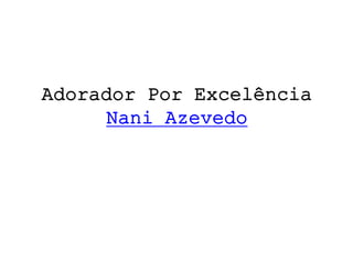 Adorador Por Excelência
Nani Azevedo
 