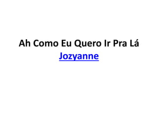 Ah Como Eu Quero Ir Pra Lá
Jozyanne
 