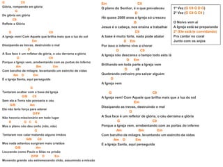 G C9
Glória, rompendo em glória
G
De glória em glória
C9
Reflete a Glória
G C9
A Igreja vem! Com Aquele que brilha mais que a luz do sol
Em
Dissipando as trevas, destruindo o mal
D
A Sua face é um refletor de glória, o céu derrama a glória
G C9
Porque a Igreja vem, arrebentando com as portas do inferno
Am Bm Em
Com barulho de milagre, levantando um exército de vidas
Am D Em
É a Igreja Santa, aqui perseguida
G
Tentaram acabar com a base da Igreja
G/B C9
Sem ela a Terra não povoaria o céu
G/B Am
Ela não teria força para adorar
D/F#
Não haveria missionário em todo lugar
D G C G
Mas o plano não deu certo (não, não)
G
Tentaram nos calar matando alguns irmãos
G/B C9
Mas nada adiantou surgiram mais cristãos
G/B Am
Louvando como Paulo e Silas na prisão
D/F# D Em
Movendo grande céu estremecendo chão, assumindo a missão
Em C9
O plano do Senhor, é o que prevaleceu
D
Há quase 2000 anos a Igreja só cresceu
B
Jesus é o cabeça, nos ensina a trabalhar
C9
A base é muito forte, nada pode abalar
D Em
Por isso o inferno vive a chorar
D C9
A Igreja não descansa o tempo todo esta lá
D Em
Brilhando em toda parte a Igreja vem
D c9
Quebrando cativeiro pra salvar alguém
D
A Igreja vem
G C9
A Igreja vem! Com Aquele que brilha mais que a luz do sol
Em
Dissipando as trevas, destruindo o mal
D
A Sua face é um refletor de glória, o céu derrama a glória
G C9
Porque a Igreja vem, arrebentando com as portas do inferno
Am Bm Em
Com barulho de milagre, levantando um exército de vidas
Am D Em
É a Igreja Santa, aqui perseguida
1º Vez (G C9 G D G)
2º Vez (G C9 G C9 )
O Noivo vem aí
A Igreja está se preparando
2ª (Ele está te convidando)
Pra cantar no coral
Junto com os anjos
 