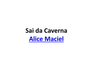 Sai da Caverna
Alice Maciel
 
