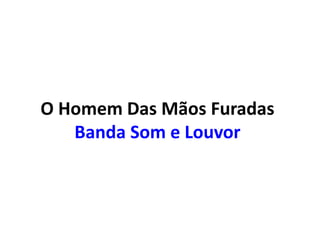O Homem Das Mãos Furadas
Banda Som e Louvor
 