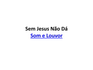 Sem Jesus Não Dá
Som e Louvor
 