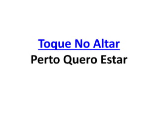 Toque No Altar
Perto Quero Estar
 