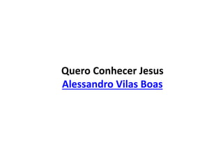 Quero Conhecer Jesus
Alessandro Vilas Boas
 