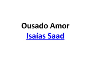 Ousado Amor
Isaías Saad
 