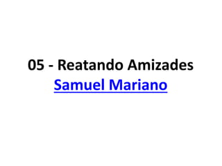 05 - Reatando Amizades
Samuel Mariano
 