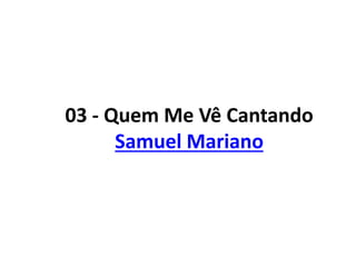 03 - Quem Me Vê Cantando
Samuel Mariano
 