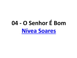 04 - O Senhor É Bom
Nívea Soares
 