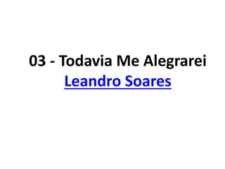 03 - Todavia Me Alegrarei
Leandro Soares
 