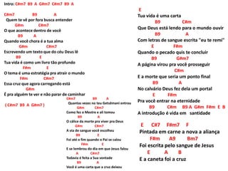 Intro: C#m7 B9 A G#m7 C#m7 B9 A
C#m7 B9 A
Quem te vê por fora busca entender
G#m C#m7
O que acontece dentro de você
B9 A
Quando você chora é a tua alma
G#m C#m7
Escrevendo um texto que do céu Deus lê
B9 E
Tua vida é como um livro tão profundo
F#m E
O tema é uma estratégia pra atrair o mundo
F#m C#m7
Essa cruz que agora carregando está
G#m
É pra alguém te ver e não parar de caminhar
( C#m7 B9 A G#m7 )
C#m7 B9 A
Quantas vezes no teu Getsêmani entrou
G#m C#m7
Como fez o Mestre e ali tomou
B9 A
O cálice da morte pra viver pra Deus
G#m C#m7
A via de sangue você escolheu
B9 E
Foi até o fim quando o Pai se calou
F#m E
E se lembrou do dia em que Jesus falou
A C#m7
Todavia é feita a Sua vontade
B9 A
Você é uma carta que a cruz deixou
E
Tua vida é uma carta
B9 C#m
Que Deus está lendo para o mundo ouvir
B9 A
Com letras de sangue escrita "eu te remi"
E F#m
Quando o pecado quis te concluir
B9 G#m7
A página virou pra você prosseguir
C#m
E a morte que seria um ponto final
B9 A
No calvário Deus fez dela um portal
E F#m
Pra você entrar na eternidade
B9 C#m B9 A G#m F#m E B
A introdução é vida em santidade
E C#7 F#m7 F
Pintada em carne a nova a aliança
F#m A9 Bm7
Foi escrita pelo sangue de Jesus
E A B
E a caneta foi a cruz
 