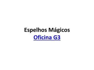 Espelhos Mágicos
Oficina G3
 
