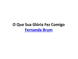 O Que Sua Glória Fez Comigo
Fernanda Brum
 