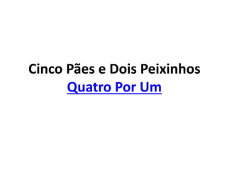 Cinco Pães e Dois Peixinhos
Quatro Por Um
 