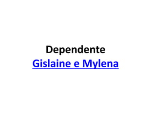 Dependente
Gislaine e Mylena
 