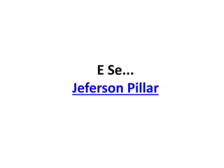 E Se...
Jeferson Pillar
 