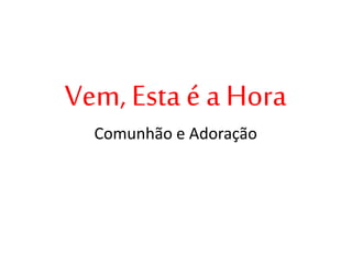 Vem, Esta é a Hora
Comunhão e Adoração
 