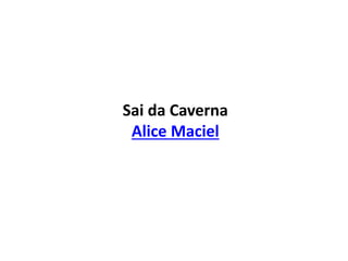 Sai da Caverna
Alice Maciel
 