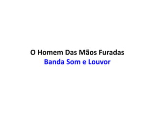 O Homem Das Mãos Furadas
Banda Som e Louvor
 