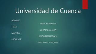Universidad de Cuenca
NOMBRE:
ERICK BARZALLO
TEMA:
CIFRADO EN JAVA
MATERIA:
PROGRAMACIÓN 3
PROFESOR:
ING. ÁNGEL VÁZQUEZ
 