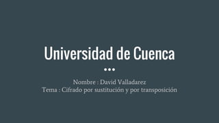Universidad de Cuenca
Nombre : David Valladarez
Tema : Cifrado por sustitución y por transposición
 