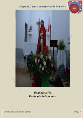 Grupo de Canto Anunciadores da Boa Nova
Comunidade Bom Jesus Pág 7
ABN
Bom Jesus!!!
Tende piedade de nós.
 