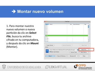1.	
  Para	
  montar	
  nuestro	
  
nuevo	
  volumen	
  o	
  nueva	
  
par6ción	
  da	
  clic	
  en	
  Select	
  
File,	
  busca	
  tu	
  archivo	
  
cifrado	
  en	
  tu	
  computadora,	
  
y	
  después	
  da	
  clic	
  en	
  Mount	
  
(Montar).	
  
è Montar nuevo volumen
 