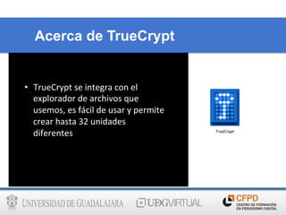 Acerca de TrueCrypt
•  TrueCrypt	
  se	
  integra	
  con	
  el	
  
explorador	
  de	
  archivos	
  que	
  
usemos,	
  es	
  fácil	
  de	
  usar	
  y	
  permite	
  
crear	
  hasta	
  32	
  unidades	
  
diferentes	
  
 