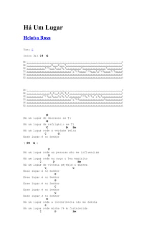 Há Um Lugar
Heloísa Rosa

Tom: G

Intro 3x: C9   G

E|----------------------------------------------------------|
B|---------------8---8---7----------------------------------|
G|-----------7/9---9---9-7---------7--------------7---------|
D|---------------------------7-7h9----7/9---7-7h9----7/9----|
A|----------------------------------------------------------|
E|----------------------------------------------------------|



E|----------------------------------------------------------|
B|--------------8-8--8-8-7-7--------------------------------|
G|----------7/9--9---9-9-7-7-------7/9-7/9-7-9-7------------|
D|---------------------------7-7h9---------------9----------|
A|----------------------------------------------------------|
E|----------------------------------------------------------|


               C
Há um lugar de descanso em Ti
               G
Há um lugar de refrigério em Ti
               C          D   Em
Há um lugar onde a verdade reina
             C       G
Esse lugar é no Senhor

( C9   G )

                 C
Há um lugar onde as pessoas não me influenciam
                 G
Há um lugar onde eu ouço o Teu espírito
          C        D             Em
Há um lugar de vitória em meio a guerra
             C                G
Esse lugar é no Senhor
                     C
Esse lugar é no Senhor
                     G
Esse lugar é no Senhor
                     C
Esse lugar é no Senhor
                     G
Esse lugar é no Senhor
               C
Há um lugar onde a inconstância não me domina
             G
Há um lugar onde minha fé é fortalecida
          C          D        Em
 