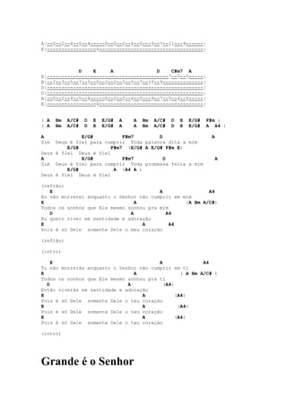 A|--0--2--4--5--4-----0--0--2--4--5---9--7--11---9------|
E|-----------------4------------------------------------|



             D    E     A               D    C#m7 A
E|------------------------------------------7--5--5-----|
B|--2--3--5--7--5--0--2--2--3--5--7--10--9--------------|
G|------------------------------------------------------|
D|------------------------------------------------------|
A|--0--2--4--5--4-----0--0--2--4--5---9--7--5--4--5-----|
E|-----------------4------------------------------------|


( A   Bm   A/C#   D   E   E/G#   A   A   Bm   A/C#   D   E   E/G#   F#m )
( A   Bm   A/C#   D   E   E/G#   A   A   Bm   A/C#   D   E   E/G#   A A4 )

A             E/G#          F#m7        D                            A
Sim  Deus é fiel para cumprir Toda palavra dita a mim
         E/G#           F#m7 (E/G# A E/G# F#m E)
Deus é fiel Deus é fiel
A             E/G#          F#m7          D                           A
Sim Deus é fiel para cumprir Toda promessa feita a mim
         E/G#            A (A4 A )
Deus é fiel Deus é fiel

(refrão)
   E                                     A                A4
Eu não morrerei enquanto o Senhor não cumprir em mim
E                                A                (A Bm A/C#)
Todos os sonhos que Ele mesmo sonhou pra mim
   D                           A           A4
Eu quero viver em santidade e adoração
E                                  A         A4
Pois é só Dele somente Dele o meu coração

(refrão)

(intro)

    E                                    A                A4
Tu não morrerás enquanto o Senhor não cumprir em ti
E                               A                 ( A Bm A/C# )
Todos os sonhos que Ele mesmo sonhou pra ti
  D                           A            (A4)
Então viverás em santidade e adoração
E                                  A            (A4)
Pois é só Dele somente Dele o teu coração
E                                  A             (A4)
Pois é só Dele somente Dele o teu coração
E                                  A            (A4)
Pois é só Dele somente Dele o teu coração

(intro)




Grande é o Senhor
 