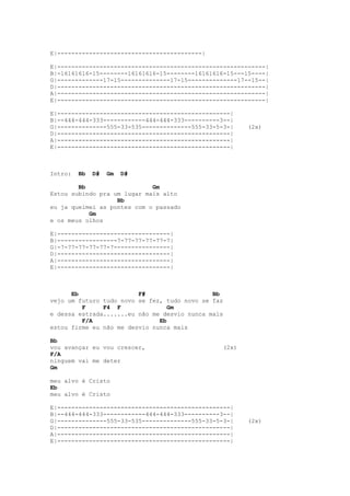 E|-----------------------------------------|

E|-----------------------------------------------------------|
B|-16161616-15--------16161616-15--------16161616-15---15----|
G|-------------17-15--------------17-15--------------17--15--|
D|-----------------------------------------------------------|
A|-----------------------------------------------------------|
E|-----------------------------------------------------------|

E|-------------------------------------------------|
B|--444-444-333------------444-444-333----------3--|
G|--------------555-33-535--------------555-33-5-3-|    (2x)
D|-------------------------------------------------|
A|-------------------------------------------------|
E|-------------------------------------------------|



Intro:   Bb   D#   Gm   D#

        Bb                   Gm
Estou subindo pra um lugar mais alto
                   Bb
eu ja queimei as pontes com o passado
           Gm
e os meus olhos

E|--------------------------------|
B|-----------------7-77-77-77-77-7|
G|-7-77-77-77-77-7----------------|
D|--------------------------------|
A|--------------------------------|
E|--------------------------------|



      Eb                 F#                   Bb
vejo um futuro tudo novo se fez, tudo novo se faz
         F     F4 F               Gm
e dessa estrada.......eu não me desvio nunca mais
         F/A                   Eb
estou firme eu não me desvio nunca mais

Bb
vou avançar eu vou crescer,                      (2x)
F/A
ninguem vai me deter
Gm

meu alvo é Cristo
Eb
meu alvo é Cristo

E|-------------------------------------------------|
B|--444-444-333------------444-444-333----------3--|
G|--------------555-33-535--------------555-33-5-3-|    (2x)
D|-------------------------------------------------|
A|-------------------------------------------------|
E|-------------------------------------------------|
 