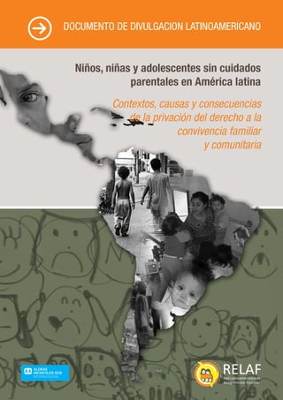 Niños, niñas y adolescentes sin cuidados
parentales en América latina
DOCUMENTO DE DIVULGACION LATINOAMERICANO
Contextos, causas y consecuencias
de la privación del derecho a la
convivencia familiar
y comunitaria
 