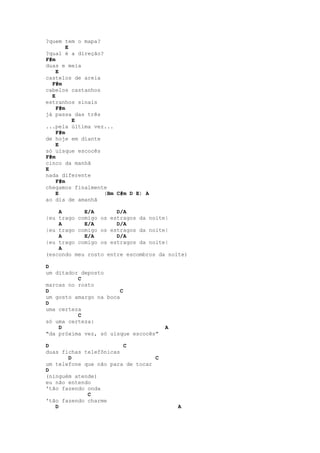 ?quem tem o mapa?
        E
?qual é a direção?
F#m
duas e meia
    E
castelos de areia
  F#m
cabelos castanhos
  E
estranhos sinais
    F#m
já passa das três
          E
...pela última vez...
    F#m
de hoje em diante
    E
só uísque escocês
F#m
cinco da manhã
E
nada diferente
    F#m
chegamos finalmente
    E              (Bm C#m D E) A
ao dia de amanhã

    A       E/A       D/A
|eu trago comigo os estragos da noite|
    A       E/A       D/A
|eu trago comigo os estragos da noite|
    A       E/A       D/A
|eu trago comigo os estragos da noite|
    A
(escondo meu rosto entre escombros da noite)

D
um ditador deposto
          C
marcas no rosto
D                       C
um gosto amargo na boca
D
uma certeza
          C
só uma certeza:
    D                                 A
"da próxima vez, só uísque escocês"

D                       C
duas fichas telefônicas
       D                          C
um telefone que não para de tocar
D
(ninguém atende)
eu não entendo
'tão fazendo onda
             C
'tão fazendo charme
   D                                      A
 
