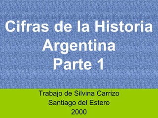 Cifras de la Historia
Argentina
Parte 1
Trabajo de Silvina Carrizo
Santiago del Estero
2000
 