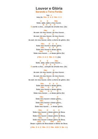 Louvor e Glória
Sarando a Terra Ferida
Tom: A
Intro 2x: F#m D A E F#m D E
A E F#m
Sobe, sobe, sobe o meu louvor,
D A E D
E acerte o alvo,...coração do amado meu. (2x)
F#m D
Ao som do meu louvor, do meu louvor,
A E
Ao som do meu louvor, do meu louvor,
F#m D E
Ao som do meu louvor, sinto o cheiro de glória. (2x)
F#m D A E
Sobe meu louvor e desce glória,
F#m D A E
Sobe meu louvor e desce glória,
F#m D A E
Sobe meu louvor......e desce glória (2x)
( F#m D A E F#m D E ) (2x)
A E F#m
Sobe, sobe, sobe o meu louvor...,
D A E D
E acerte o alvo,...coração do amado meu. (2x)
F#m D
Ao som do meu louvor, do meu louvor,
A E
Ao som do meu louvor, do meu louvor,
F#m D E
Ao som do meu louvor, sinto o cheiro de glória. (2x)
F#m D A E
Sobe meu louvor e desce glória,
F#m D A E
Sobe meu louvor e desce glória,
F#m D A E
Sobe meu louvor......e desce glória (2x)
F#m E
Sobe meu louvor e desce glória,..
F#m E
Sobe meu louvor e desce glória,..
F#m D A E
Sobe meu louvor......e desce glória.
F#m D A E
Sobe meu louvor e desce glória de Deus,
F#m D A E
Sobe meu louvor e desce glória de Deus,
F#m D A E
Sobe meu louvor e desce glória de Deus,
A/C# D F#m E4 E
Desce a glória de Deus desce a Glória de Deus.
( F#m D A E F#m D E F#m A/C# D Bm A )
 