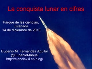 La conquista lunar en cifras
Parque de las ciencias,
Granada
14 de diciembre de 2013

Eugenio M. Fernández Aguilar
@EugenioManuel
http://cienciaxxi.es/blog/

 
