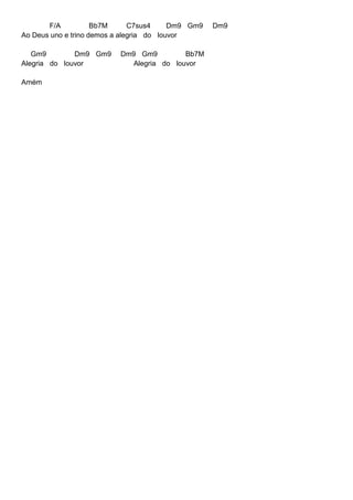 F/A Bb7M C7sus4 Dm9 Gm9 Dm9
Ao Deus uno e trino demos a alegria do louvor
Gm9 Dm9 Gm9 Dm9 Gm9 Bb7M
Alegria do louvor Alegria do louvor
Amém
 