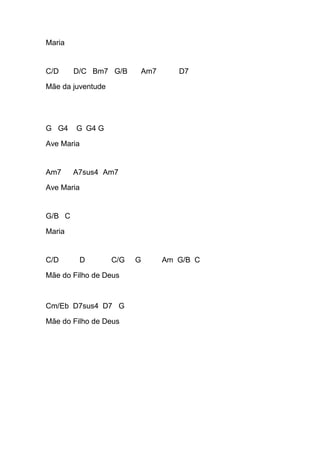 Maria
C/D D/C Bm7 G/B Am7 D7
Mãe da juventude
G G4 G G4 G
Ave Maria
Am7 A7sus4 Am7
Ave Maria
G/B C
Maria
C/D D C/G G Am G/B C
Mãe do Filho de Deus
Cm/Eb D7sus4 D7 G
Mãe do Filho de Deus
 