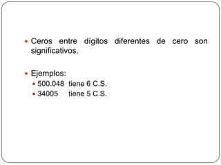 Ceros entre dígitos diferentes de cero son significativos.Ejemplos:500.048 tiene 6 C.S.34005 tiene 5 C.S.