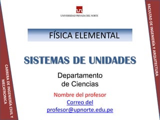 FÍSICA ELEMENTAL

SISTEMAS DE UNIDADES
       Departamento
        de Ciencias
      Nombre del profesor
           Correo del
    profesor@upnorte.edu.pe
 